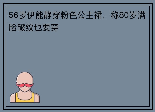 56岁伊能静穿粉色公主裙，称80岁满脸皱纹也要穿